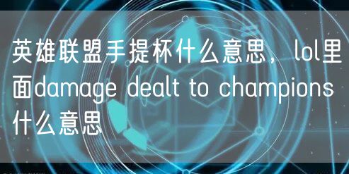 英雄联盟手提杯什么意思,lol里面damage dealt to champions什么意思