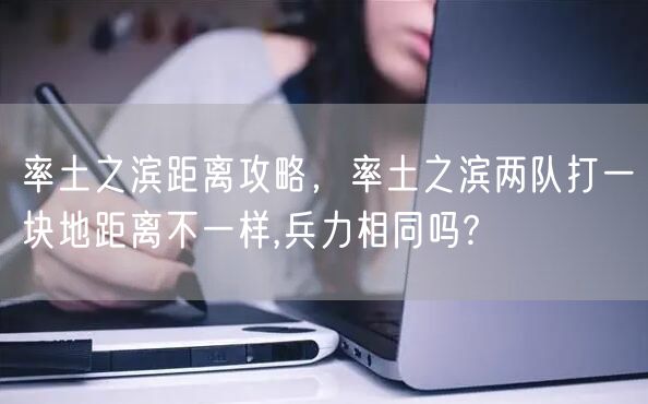 率土之滨距离攻略,率土之滨两队打一块地距离不一样,兵力相同吗?