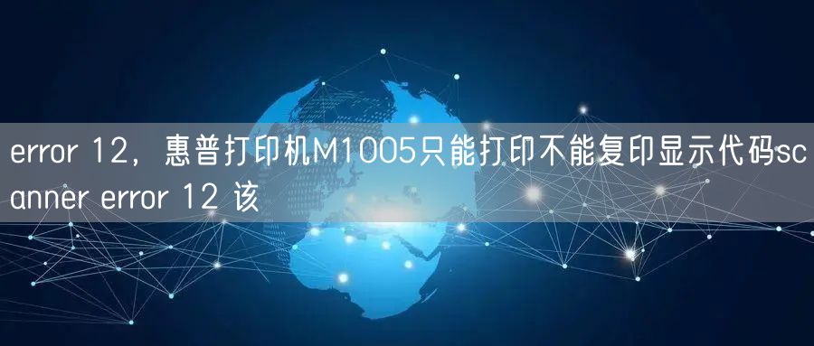 error 12，惠普打印机M1005只能打印不能复印显示代码scanner error 12 该