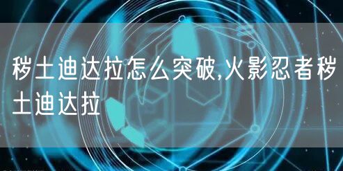 秽土迪达拉怎么突破,火影忍者秽土迪达拉