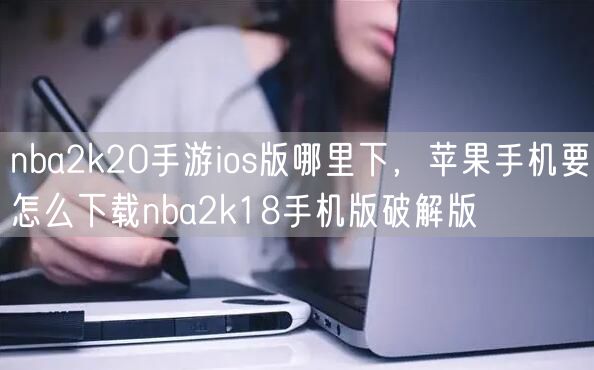nba2k20手游ios版哪里下，苹果手机要怎么下载nba2k18手机版破解版