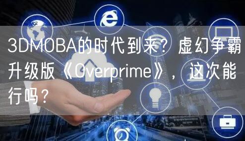 3DMOBA的时代到来?虚幻争霸升级版《Overprime》,这次能行吗?