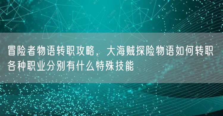 冒险者物语转职攻略，大海贼探险物语如何转职 各种职业分别有什么特殊技能