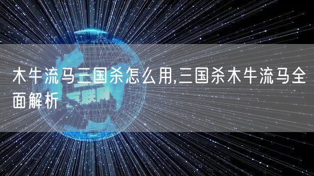 木牛流马三国杀怎么用,三国杀木牛流马全面解析