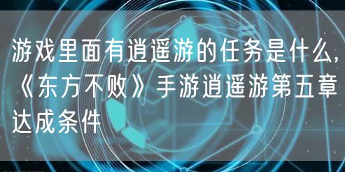 游戏里面有逍遥游的任务是什么,《东方不败》手游逍遥游第五章达成条件