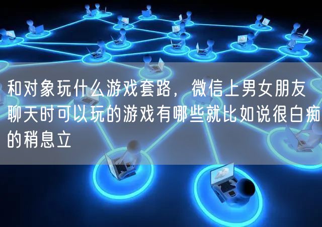 和对象玩什么游戏套路，微信上男女朋友聊天时可以玩的游戏有哪些就比如说很白痴的稍息立