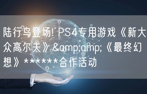 陆行鸟登场! PS4专用游戏《新大众高尔夫》&amp;《最终幻想》******合作活动