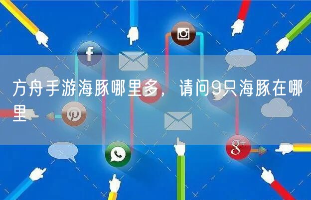 方舟手游海豚哪里多，请问9只海豚在哪里