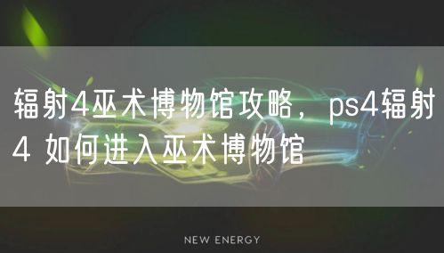 辐射4巫术博物馆攻略,ps4辐射4 如何进入巫术博物馆