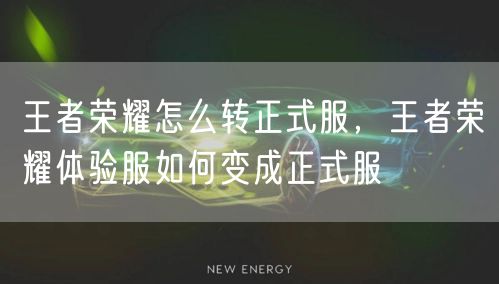 王者荣耀怎么转正式服,王者荣耀体验服如何变成正式服