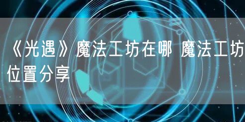 《光遇》魔法工坊在哪 魔法工坊位置分享