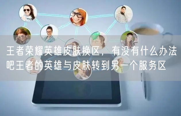 王者荣耀英雄皮肤换区，有没有什么办法吧王者的英雄与皮肤转到另一个服务区