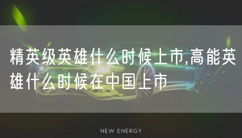 精英级英雄什么时候上市,高能英雄什么时候在中国上市