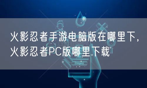 火影忍者手游电脑版在哪里下，火影忍者PC版哪里下载