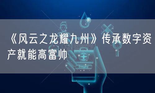 《风云之龙耀九州》传承数字资产就能高富帅