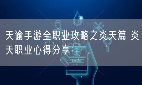 天谕手游全职业攻略之炎天篇 炎天职业心得分享