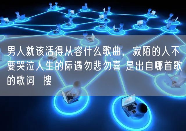 男人就该活得从容什么歌曲，寂陌的人不要哭泣人生的际遇勿悲勿喜 是出自哪首歌的歌词  搜