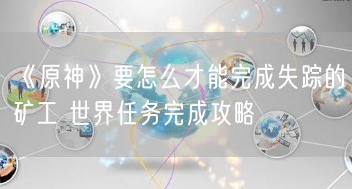 《原神》要怎么才能完成失踪的矿工 世界任务完成攻略