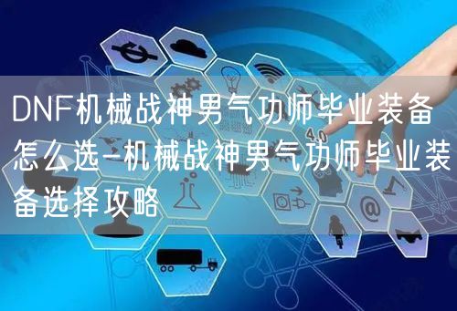 DNF机械战神男气功师毕业装备怎么选-机械战神男气功师毕业装备选择攻略