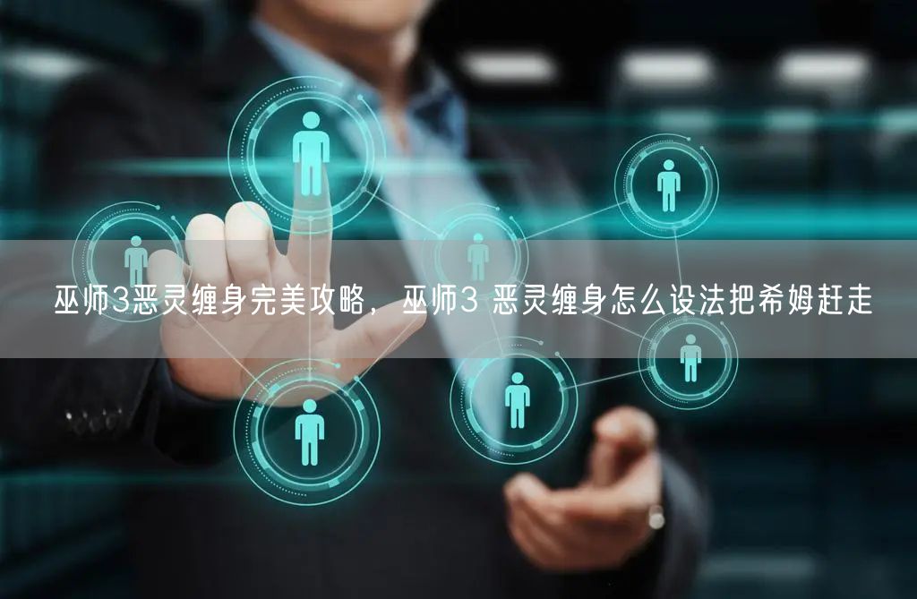 巫师3恶灵缠身完美攻略，巫师3 恶灵缠身怎么设法把希姆赶走