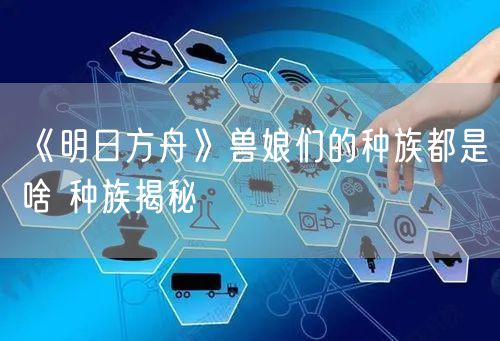 《明日方舟》兽娘们的种族都是啥 种族揭秘