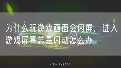 为什么玩游戏画面会闪屏，进入游戏屏幕总是闪动怎么办