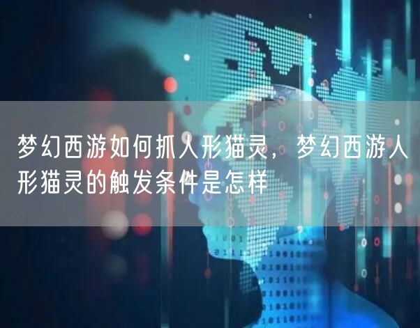 梦幻西游如何抓人形猫灵，梦幻西游人形猫灵的触发条件是怎样
