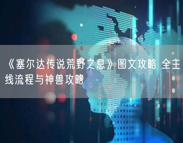 《塞尔达传说荒野之息》图文攻略 全主线流程与神兽攻略