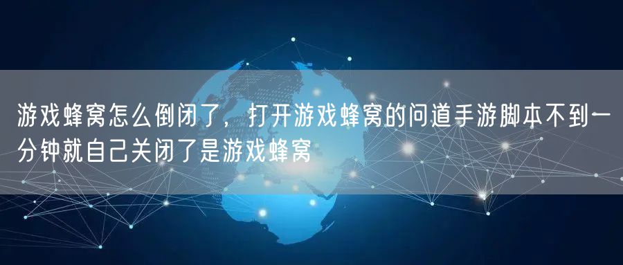 游戏蜂窝怎么倒闭了,打开游戏蜂窝的问道手游脚本不到一分钟就自己关闭了是游戏蜂窝