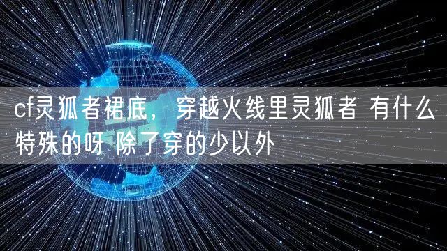 cf灵狐者裙底,穿越火线里灵狐者 有什么特殊的呀 除了穿的少以外