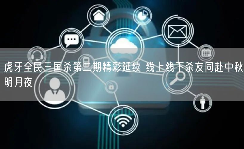 虎牙全民三国杀第二期精彩延续 线上线下杀友同赴中秋明月夜