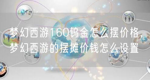 梦幻西游160钨金怎么摆价格，梦幻西游的摆摊价钱怎么设置
