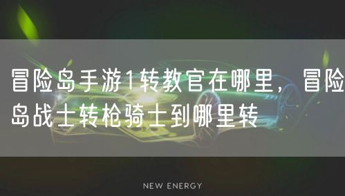冒险岛手游1转教官在哪里,冒险岛战士转枪骑士到哪里转