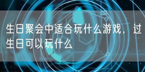 生日聚会中适合玩什么游戏，过生日可以玩什么