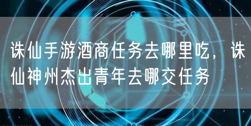诛仙手游酒商任务去哪里吃，诛仙神州杰出青年去哪交任务