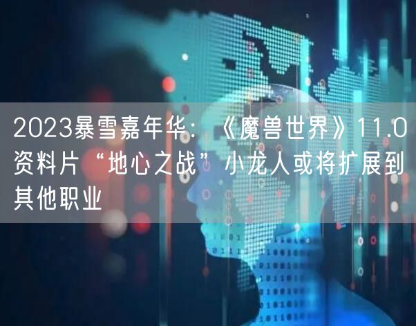 2023暴雪嘉年华：《魔兽世界》11.0资料片“地心之战”小龙人或将扩展到其他职业