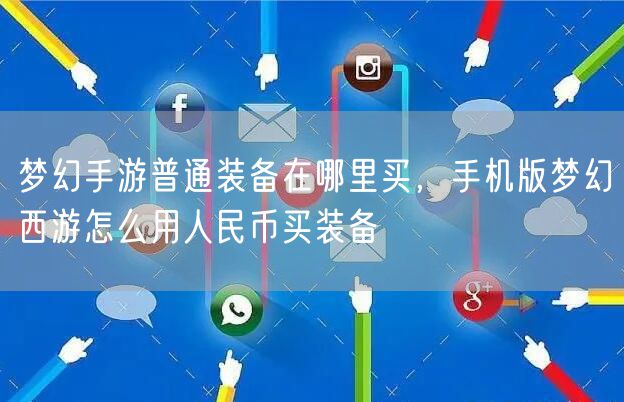 梦幻手游普通装备在哪里买，手机版梦幻西游怎么用人民币买装备