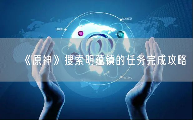 《原神》搜索明蕴镇的任务完成攻略