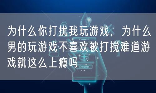 为什么你打扰我玩游戏，为什么男的玩游戏不喜欢被打搅难道游戏就这么上瘾吗