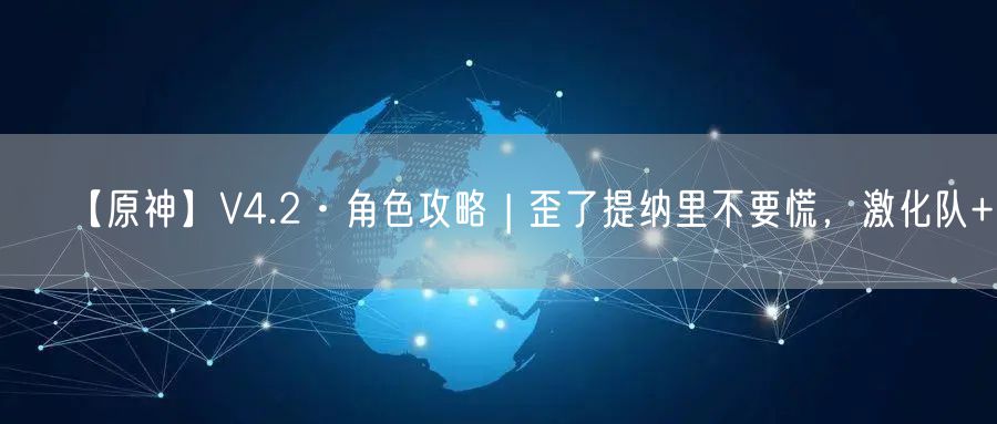 【原神】V4.2·角色攻略 | 歪了提纳里不要慌，激化队+1