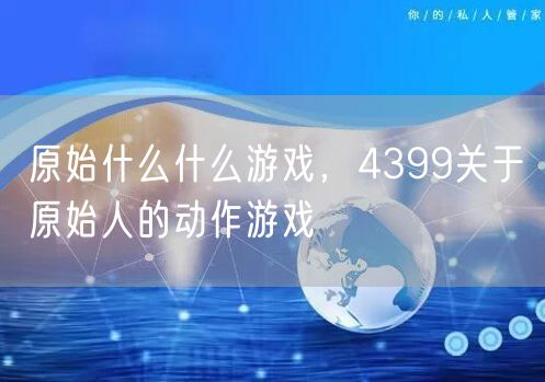 原始什么什么游戏,4399关于原始人的动作游戏