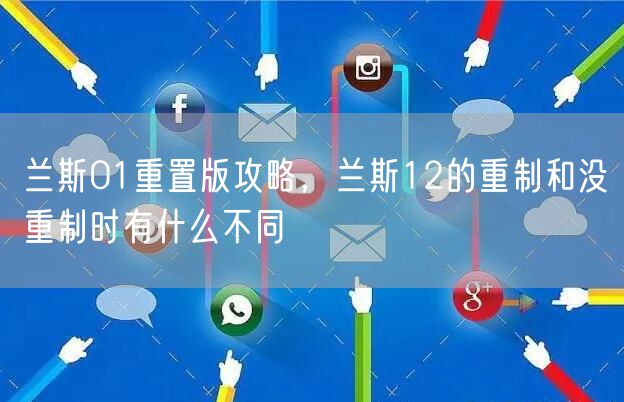 兰斯01重置版攻略，兰斯12的重制和没重制时有什么不同