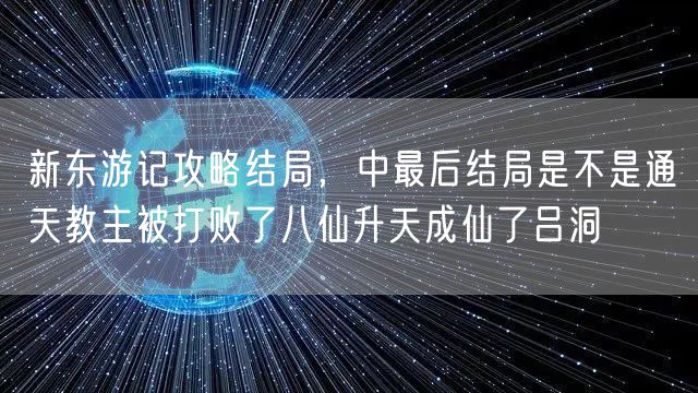 新东游记攻略结局，中最后结局是不是通天教主被打败了八仙升天成仙了吕洞