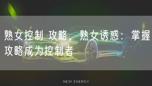 熟女控制 攻略,熟女诱惑:掌握攻略成为控制者