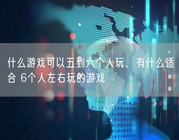 什么游戏可以五到六个人玩，有什么适合 6个人左右玩的游戏