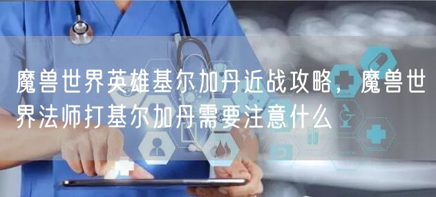 魔兽世界英雄基尔加丹近战攻略，魔兽世界法师打基尔加丹需要注意什么