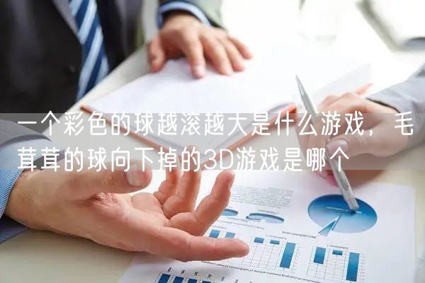 一个彩色的球越滚越大是什么游戏,毛茸茸的球向下掉的3D游戏是哪个