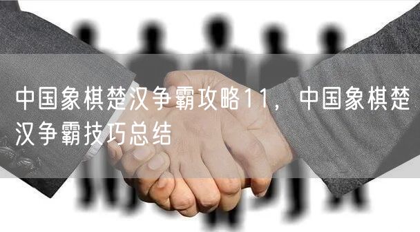 中国象棋楚汉争霸攻略11，中国象棋楚汉争霸技巧总结