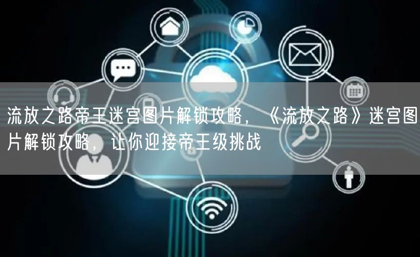 流放之路帝王迷宫图片解锁攻略，《流放之路》迷宫图片解锁攻略，让你迎接帝王级挑战