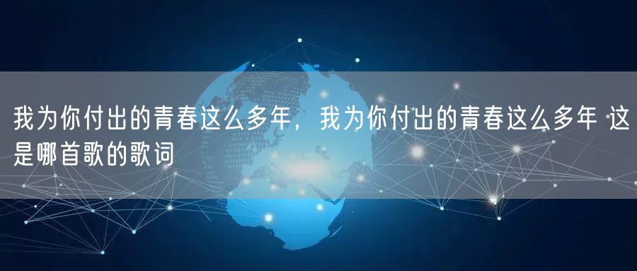 我为你付出的青春这么多年,我为你付出的青春这么多年 这是哪首歌的歌词